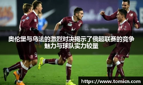 奥伦堡与乌法的激烈对决揭示了俄超联赛的竞争魅力与球队实力较量