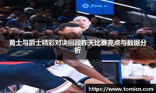 勇士与爵士精彩对决回顾昨天比赛亮点与数据分析