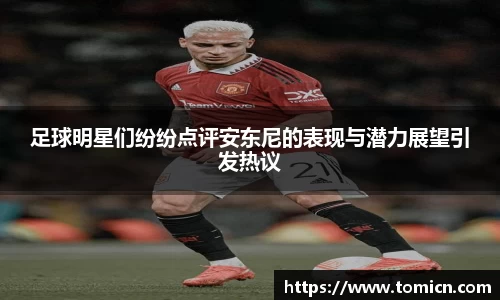足球明星们纷纷点评安东尼的表现与潜力展望引发热议