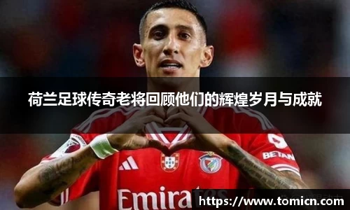 荷兰足球传奇老将回顾他们的辉煌岁月与成就