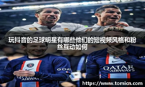 玩抖音的足球明星有哪些他们的短视频风格和粉丝互动如何