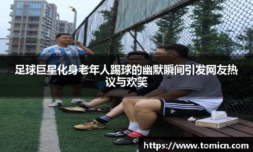 足球巨星化身老年人踢球的幽默瞬间引发网友热议与欢笑