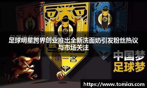 足球明星跨界创业推出全新洗面奶引发粉丝热议与市场关注