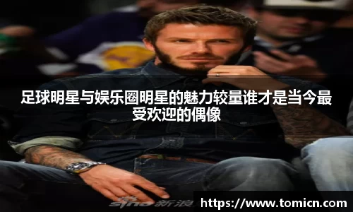 足球明星与娱乐圈明星的魅力较量谁才是当今最受欢迎的偶像